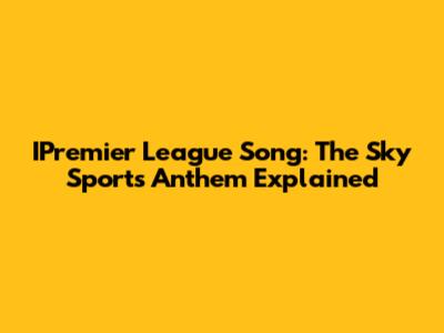 IPremier League Song: The Sky Sports Anthem Explained