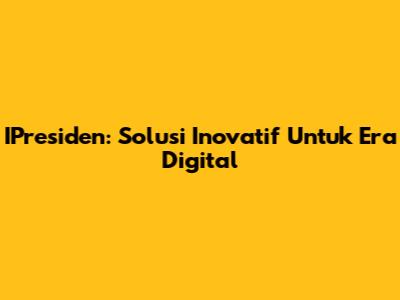 IPresiden: Solusi Inovatif Untuk Era Digital