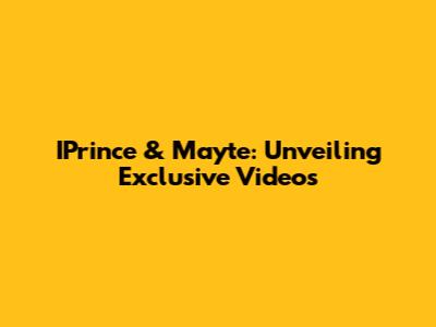 IPrince & Mayte: Unveiling Exclusive Videos