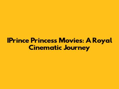 IPrince Princess Movies: A Royal Cinematic Journey