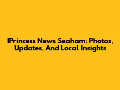 IPrincess News Seaham: Photos, Updates, And Local Insights