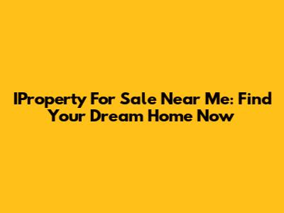 IProperty For Sale Near Me: Find Your Dream Home Now