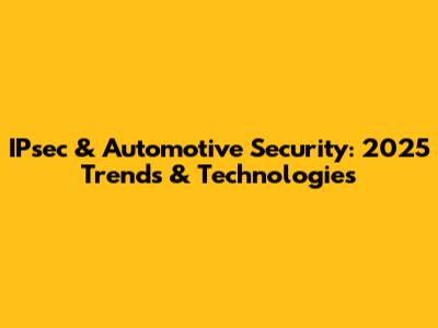 IPsec & Automotive Security: 2025 Trends & Technologies