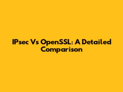 IPsec Vs OpenSSL: A Detailed Comparison
