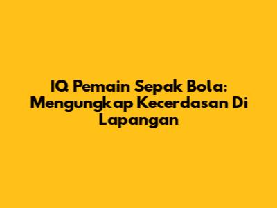 IQ Pemain Sepak Bola: Mengungkap Kecerdasan Di Lapangan