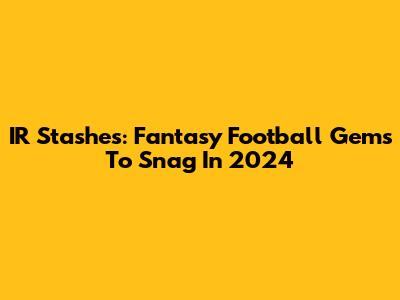 IR Stashes: Fantasy Football Gems To Snag In 2024
