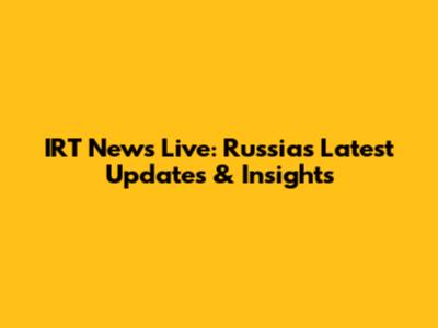 IRT News Live: Russia's Latest Updates & Insights