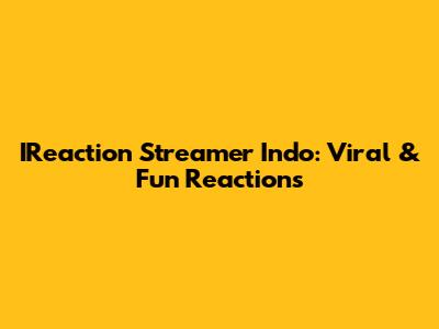 IReaction Streamer Indo: Viral & Fun Reactions