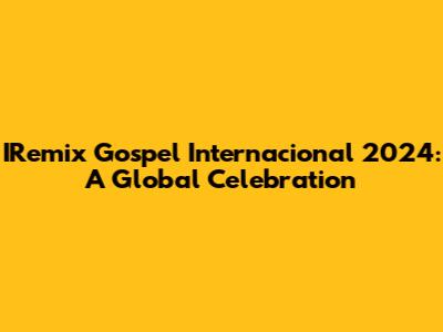 IRemix Gospel Internacional 2024: A Global Celebration