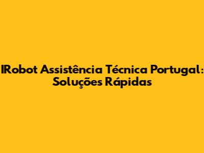 IRobot Assistência Técnica Portugal: Soluções Rápidas