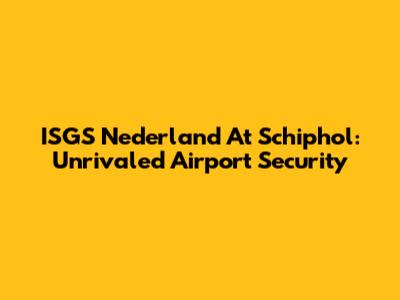 ISGS Nederland At Schiphol: Unrivaled Airport Security