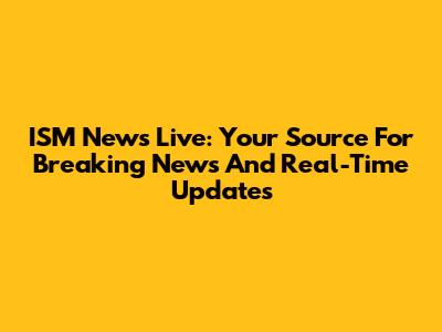 ISM News Live: Your Source For Breaking News And Real-Time Updates