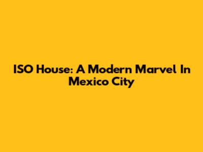 ISO House: A Modern Marvel In Mexico City