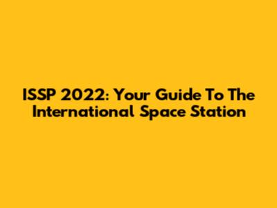 ISSP 2022: Your Guide To The International Space Station
