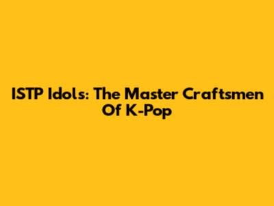 ISTP Idols: The Master Craftsmen Of K-Pop