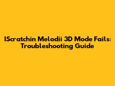 IScratchin' Melodii 3D Mode Fails: Troubleshooting Guide