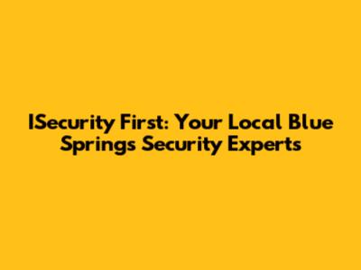 ISecurity First: Your Local Blue Springs Security Experts