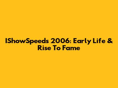 IShowSpeed's 2006: Early Life & Rise To Fame