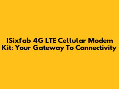 ISixfab 4G LTE Cellular Modem Kit: Your Gateway To Connectivity
