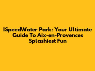 ISpeedWater Park: Your Ultimate Guide To Aix-en-Provence's Splashiest Fun