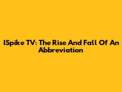 ISpike TV: The Rise And Fall Of An Abbreviation
