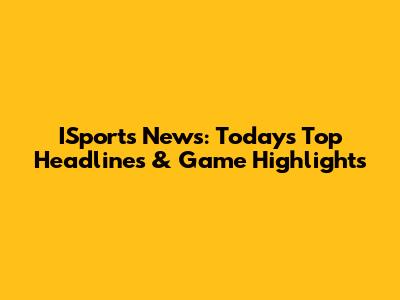ISports News: Today's Top Headlines & Game Highlights