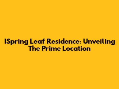 ISpring Leaf Residence: Unveiling The Prime Location