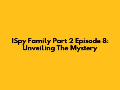ISpy Family Part 2 Episode 8: Unveiling The Mystery