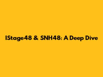 IStage48 & SNH48: A Deep Dive
