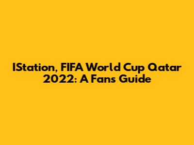 IStation, FIFA World Cup Qatar 2022: A Fan's Guide