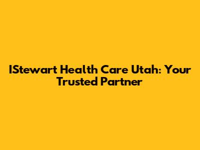 IStewart Health Care Utah: Your Trusted Partner