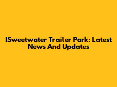 ISweetwater Trailer Park: Latest News And Updates