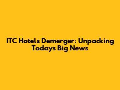 ITC Hotels Demerger: Unpacking Today's Big News