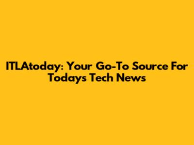 ITLAtoday: Your Go-To Source For Today's Tech News