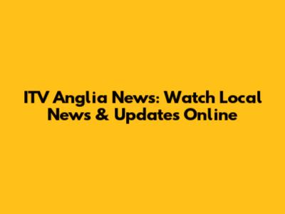 ITV Anglia News: Watch Local News & Updates Online