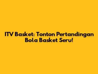 ITV Basket: Tonton Pertandingan Bola Basket Seru!