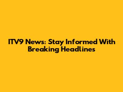 ITV9 News: Stay Informed With Breaking Headlines