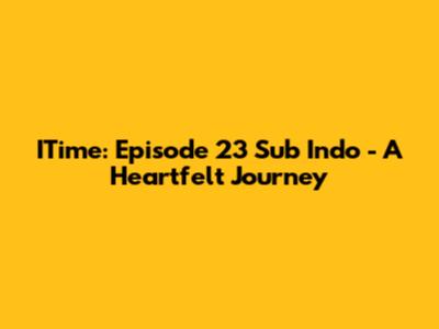 ITime: Episode 23 Sub Indo - A Heartfelt Journey