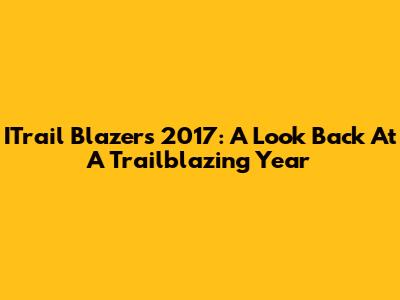 ITrail Blazers 2017: A Look Back At A Trailblazing Year