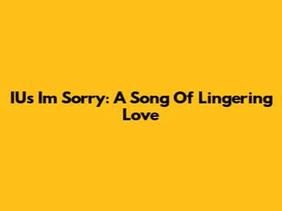 IU's "I'm Sorry": A Song Of Lingering Love