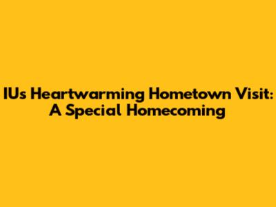 IU's Heartwarming Hometown Visit: A Special Homecoming