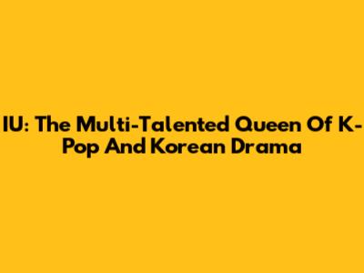 IU: The Multi-Talented Queen Of K-Pop And Korean Drama