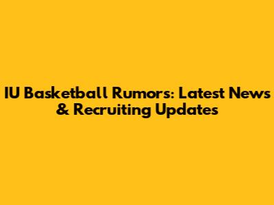 IU Basketball Rumors: Latest News & Recruiting Updates