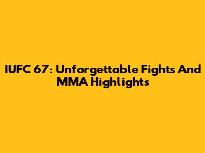 IUFC 67: Unforgettable Fights And MMA Highlights