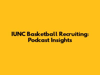 IUNC Basketball Recruiting: Podcast Insights