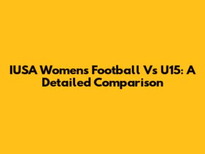 IUSA Women's Football Vs U15: A Detailed Comparison