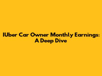 IUber Car Owner Monthly Earnings: A Deep Dive