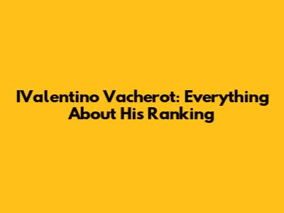 IValentino Vacherot: Everything About His Ranking