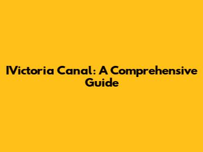 IVictoria Canal: A Comprehensive Guide