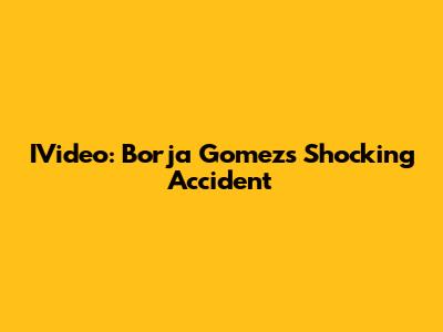 IVideo: Borja Gomez's Shocking Accident